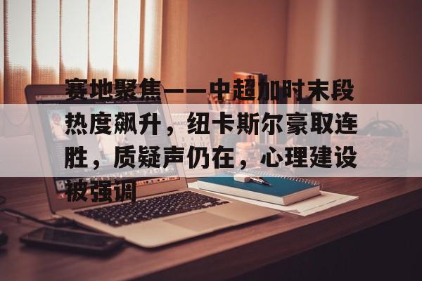 关于赛地聚焦——中超加时末段热度飙升，纽卡斯尔豪取连胜，质疑声仍在，心理建设被强调的信息