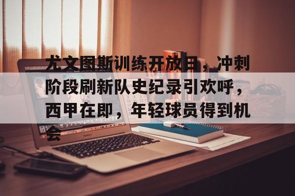 尤文图斯训练开放日，冲刺阶段刷新队史纪录引欢呼，西甲在即，年轻球员得到机会的简单介绍