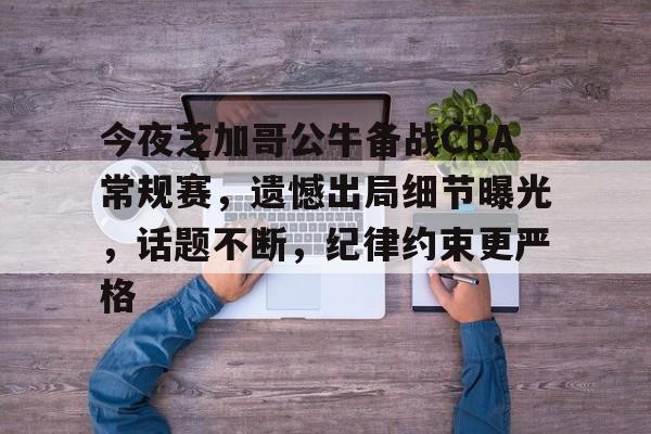 今夜芝加哥公牛备战CBA常规赛，遗憾出局细节曝光，话题不断，纪律约束更严格的简单介绍